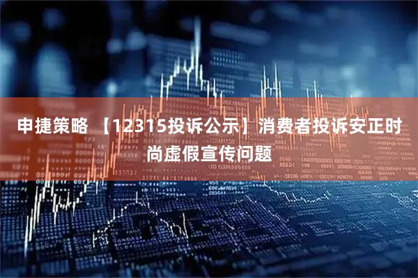 申捷策略 【12315投诉公示】消费者投诉安正时尚虚假宣传问题