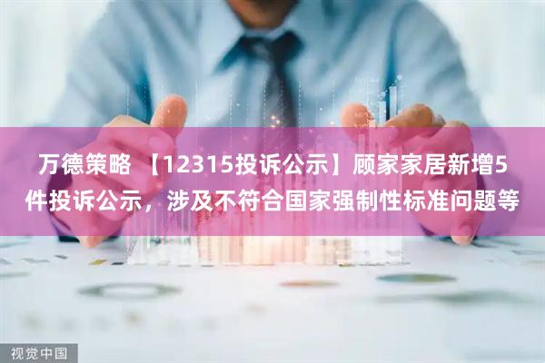 万德策略 【12315投诉公示】顾家家居新增5件投诉公示，涉及不符合国家强制性标准问题等