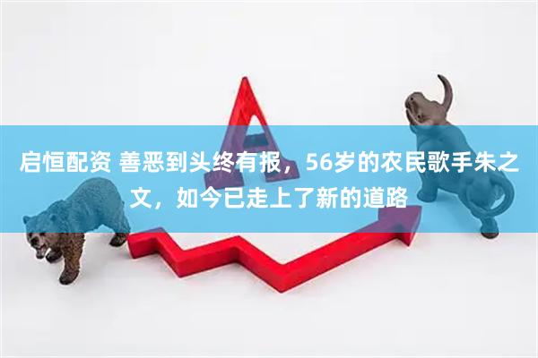 启恒配资 善恶到头终有报，56岁的农民歌手朱之文，如今已走上了新的道路
