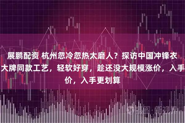 展鹏配资 杭州忽冷忽热太磨人？探访中国冲锋衣名城，大牌同款工艺，轻软好穿，趁还没大规模涨价，入手更划算