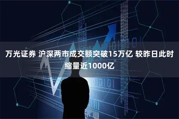 万光证券 沪深两市成交额突破15万亿 较昨日此时缩量近1000亿