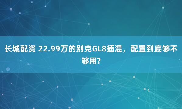 长城配资 22.99万的别克GL8插混，配置到底够不够用?