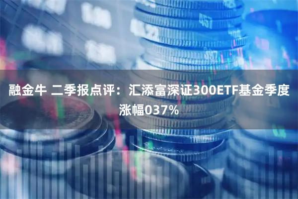 融金牛 二季报点评：汇添富深证300ETF基金季度涨幅037%