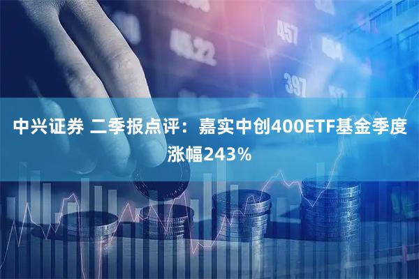 中兴证券 二季报点评：嘉实中创400ETF基金季度涨幅243%