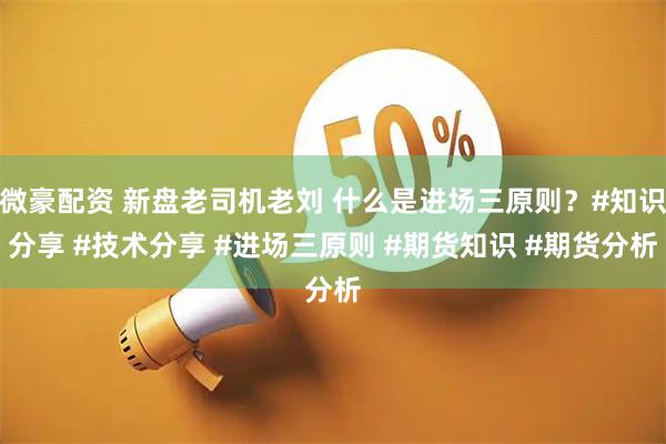 微豪配资 新盘老司机老刘 什么是进场三原则？#知识分享 #技术分享 #进场三原则 #期货知识 #期货分析