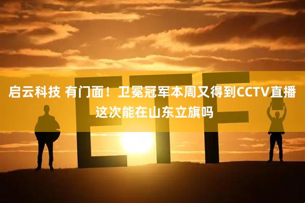 启云科技 有门面！卫冕冠军本周又得到CCTV直播 这次能在山东立旗吗