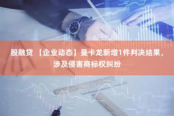 股融贷 【企业动态】曼卡龙新增1件判决结果，涉及侵害商标权纠纷